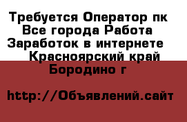 Требуется Оператор пк - Все города Работа » Заработок в интернете   . Красноярский край,Бородино г.